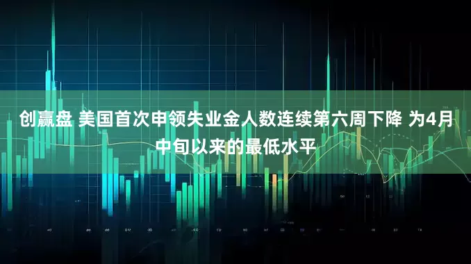 创赢盘 美国首次申领失业金人数连续第六周下降 为4月中旬以来的最低水平