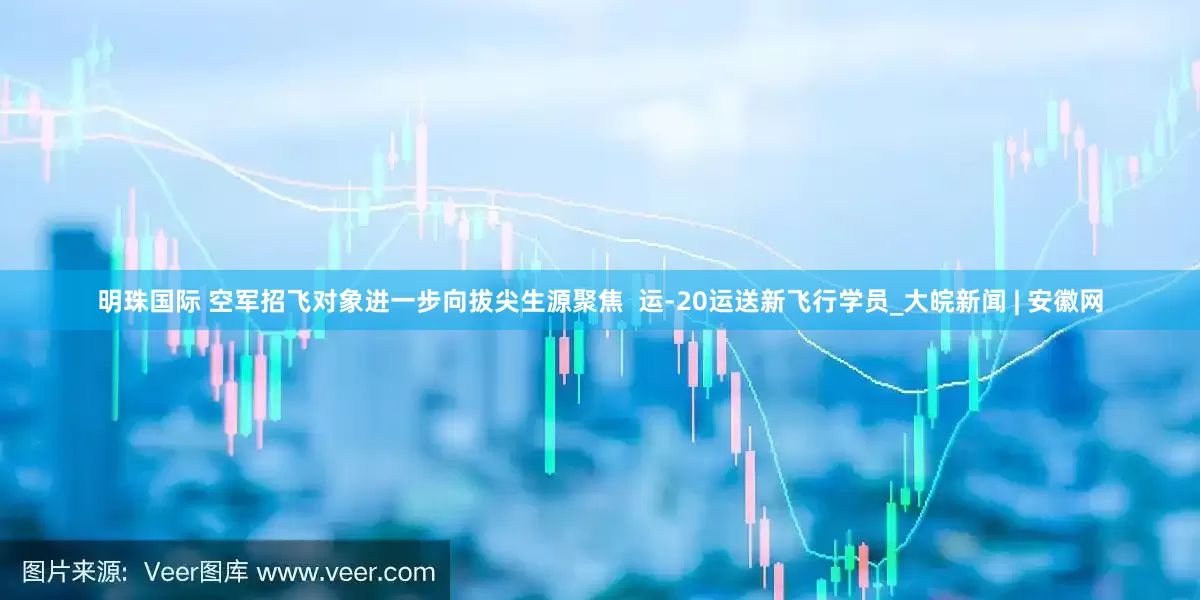 明珠国际 空军招飞对象进一步向拔尖生源聚焦  运-20运送新飞行学员_大皖新闻 | 安徽网