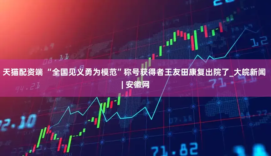 天猫配资端 “全国见义勇为模范”称号获得者王友田康复出院了_大皖新闻 | 安徽网