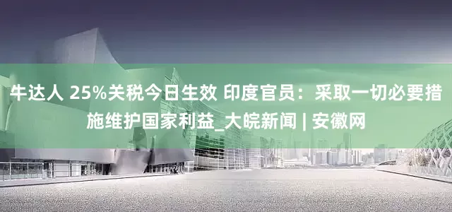 牛达人 25%关税今日生效 印度官员：采取一切必要措施维护国家利益_大皖新闻 | 安徽网