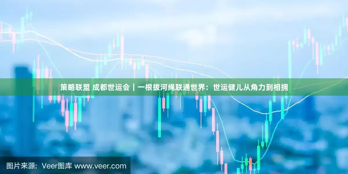 策略联盟 成都世运会｜一根拔河绳联通世界：世运健儿从角力到相拥