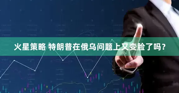 火星策略 特朗普在俄乌问题上又变脸了吗？