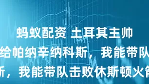 蚂蚁配资 土耳其主帅：把申京给帕纳辛纳科斯，我能带队击败休斯顿火箭