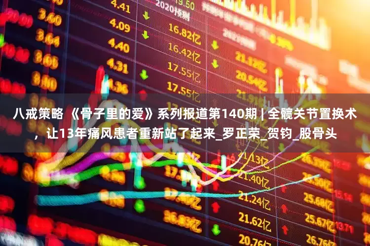 八戒策略 《骨子里的爱》系列报道第140期 | 全髋关节置换术，让13年痛风患者重新站了起来_罗正荣_贺钧_股骨头