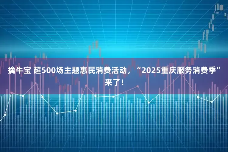 擒牛宝 超500场主题惠民消费活动，“2025重庆服务消费季”来了！