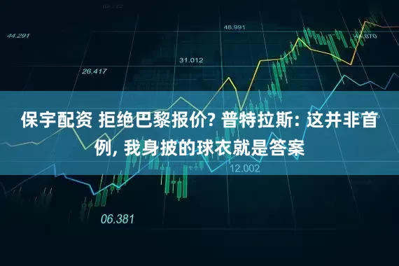 保宇配资 拒绝巴黎报价? 普特拉斯: 这并非首例, 我身披的球衣就是答案