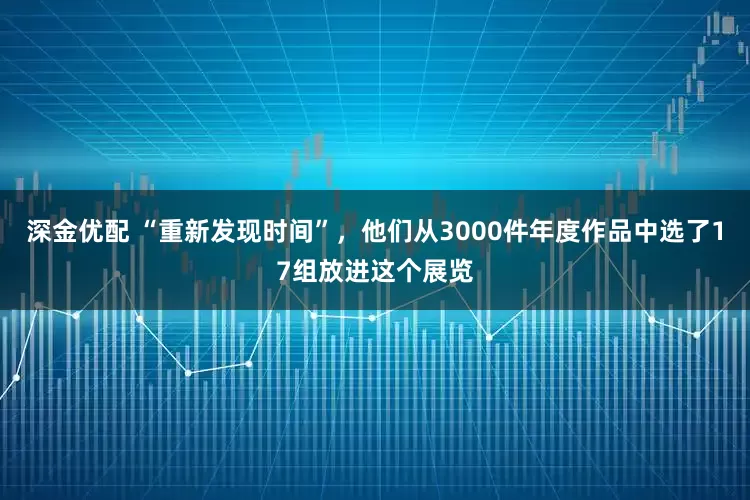 深金优配 “重新发现时间”，他们从3000件年度作品中选了17组放进这个展览