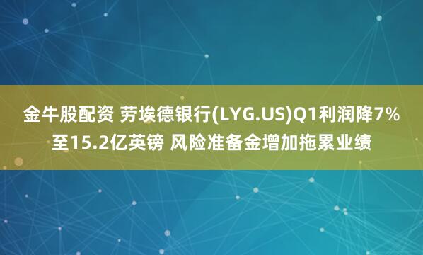 金牛股配资 劳埃德银行(LYG.US)Q1利润降7%至15.2亿英镑 风险准备金增加拖累业绩