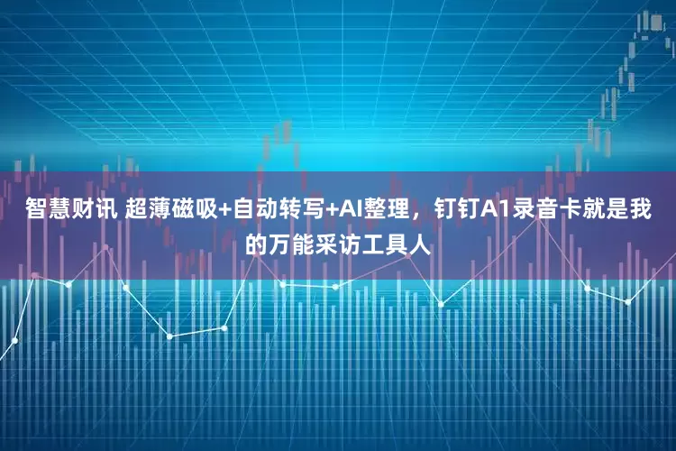 智慧财讯 超薄磁吸+自动转写+AI整理，钉钉A1录音卡就是我的万能采访工具人