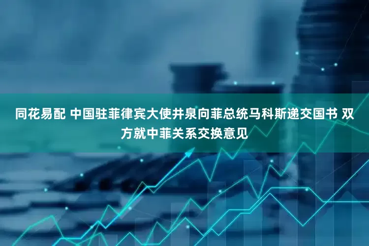 同花易配 中国驻菲律宾大使井泉向菲总统马科斯递交国书 双方就中菲关系交换意见