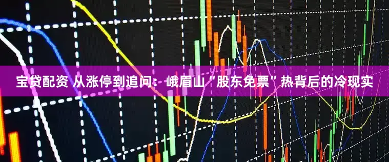 宝贷配资 从涨停到追问：峨眉山“股东免票”热背后的冷现实