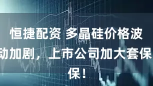 恒捷配资 多晶硅价格波动加剧，上市公司加大套保！