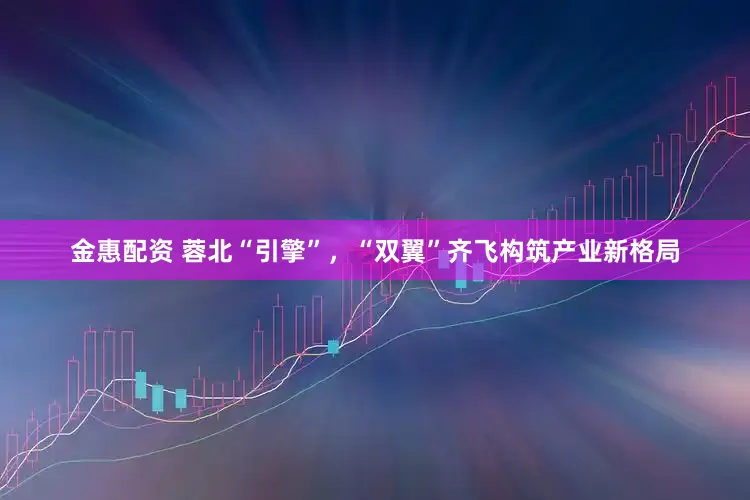 金惠配资 蓉北“引擎”，“双翼”齐飞构筑产业新格局