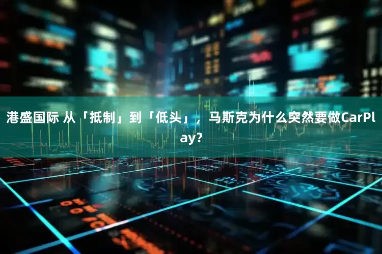 港盛国际 从「抵制」到「低头」，马斯克为什么突然要做CarPlay？