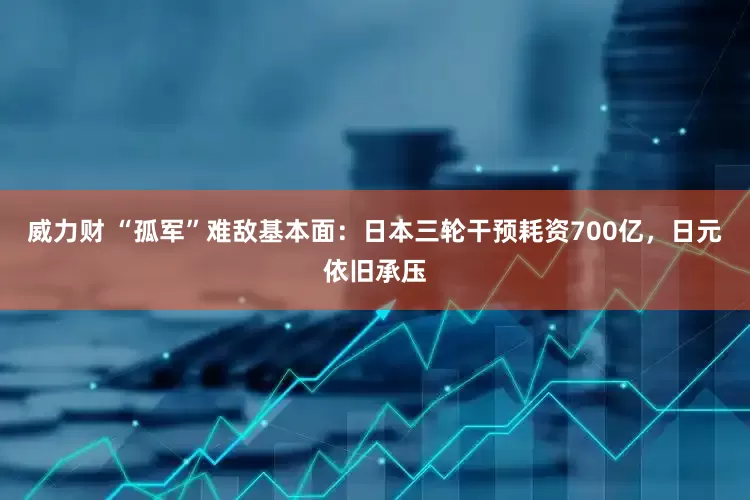 威力财 “孤军”难敌基本面：日本三轮干预耗资700亿，日元依旧承压