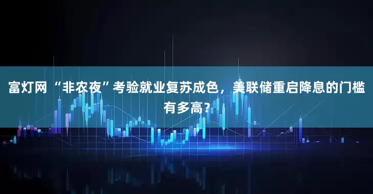 富灯网 “非农夜”考验就业复苏成色，美联储重启降息的门槛有多高？