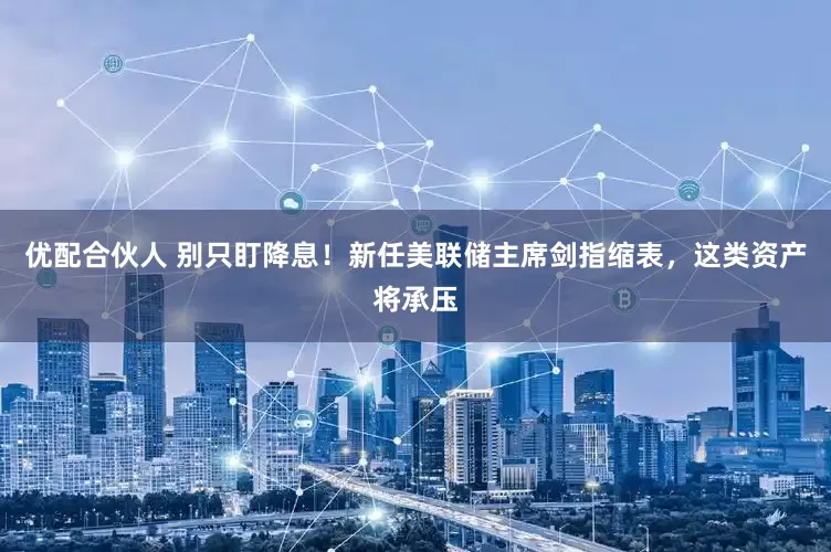 优配合伙人 别只盯降息！新任美联储主席剑指缩表，这类资产将承压