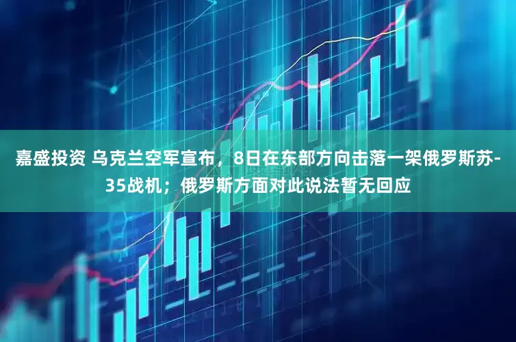 嘉盛投资 乌克兰空军宣布，8日在东部方向击落一架俄罗斯苏-35战机；俄罗斯方面对此说法暂无回应