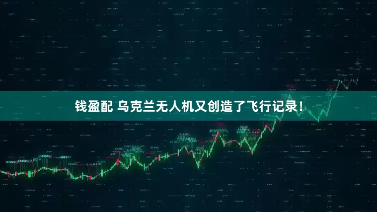 钱盈配 乌克兰无人机又创造了飞行记录！
